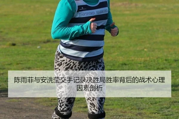 陈雨菲与安洗莹交手记录决胜局胜率背后的战术心理因素剖析