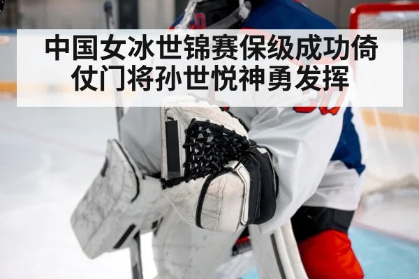 中国女冰世锦赛保级成功倚仗门将孙世悦神勇发挥
