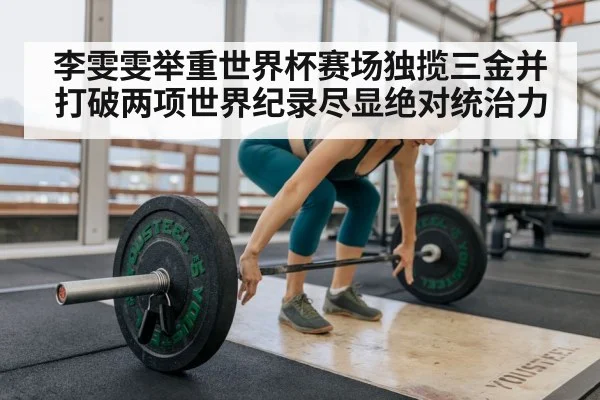 李雯雯举重世界杯赛场独揽三金并打破两项世界纪录尽显绝对统治力