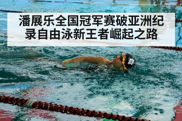 潘展乐全国冠军赛破亚洲纪录自由泳新王者崛起之路
