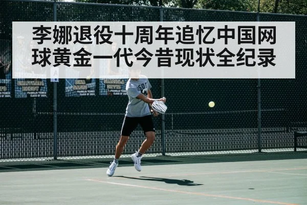 李娜退役十周年追忆中国网球黄金一代今昔现状全纪录