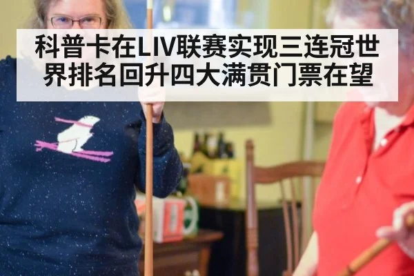 科普卡在LIV联赛实现三连冠世界排名回升四大满贯门票在望